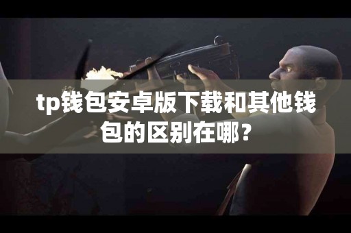 tp钱包安卓版下载和其他钱包的区别在哪？