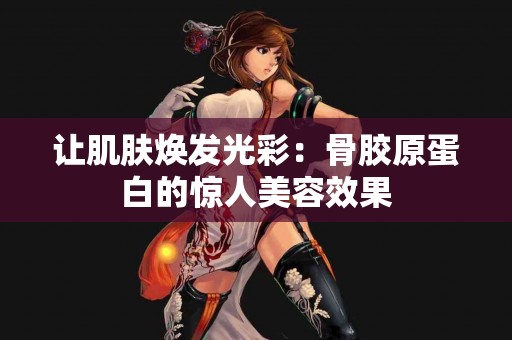 让肌肤焕发光彩：骨胶原蛋白的惊人美容效果