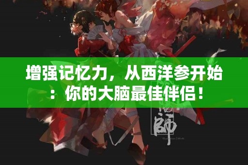 增强记忆力，从西洋参开始：你的大脑最佳伴侣！