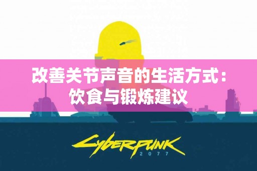 改善关节声音的生活方式：饮食与锻炼建议