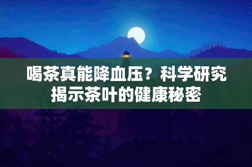 喝茶真能降血压？科学研究揭示茶叶的健康秘密