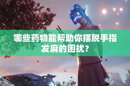 哪些药物能帮助你摆脱手指发麻的困扰？