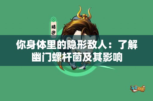 你身体里的隐形敌人：了解幽门螺杆菌及其影响