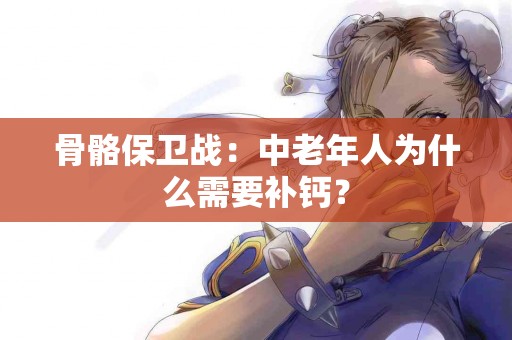 骨骼保卫战：中老年人为什么需要补钙？