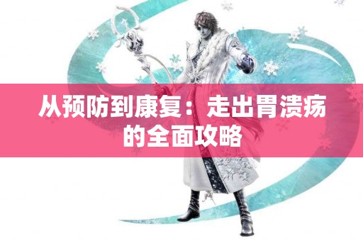 从预防到康复：走出胃溃疡的全面攻略