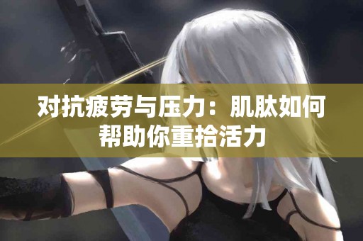 对抗疲劳与压力：肌肽如何帮助你重拾活力