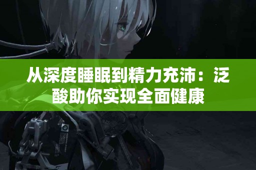 从深度睡眠到精力充沛：泛酸助你实现全面健康