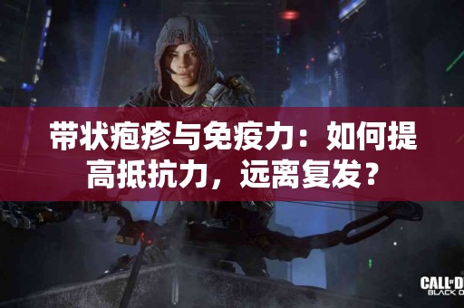 带状疱疹与免疫力：如何提高抵抗力，远离复发？