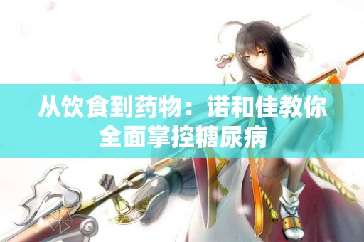 从饮食到药物：诺和佳教你全面掌控糖尿病
