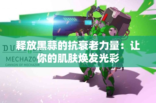 释放黑蒜的抗衰老力量：让你的肌肤焕发光彩