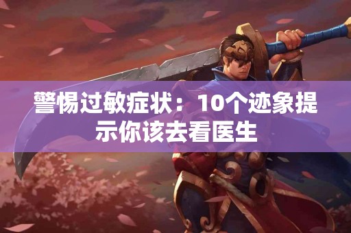 警惕过敏症状：10个迹象提示你该去看医生