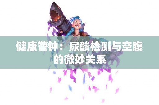 健康警钟：尿酸检测与空腹的微妙关系