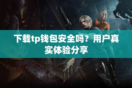 下载tp钱包安全吗？用户真实体验分享
