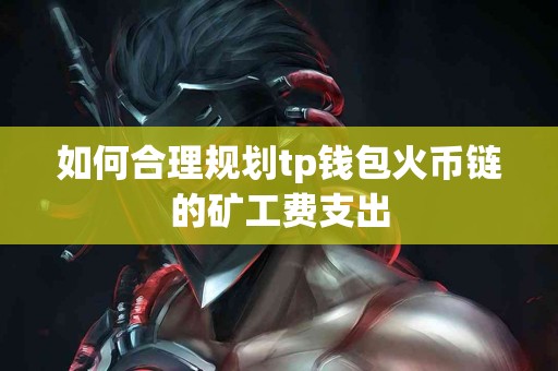 如何合理规划tp钱包火币链的矿工费支出
