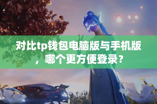 对比tp钱包电脑版与手机版，哪个更方便登录？