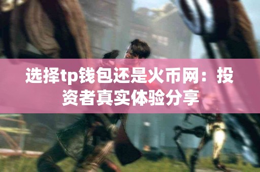 选择tp钱包还是火币网：投资者真实体验分享