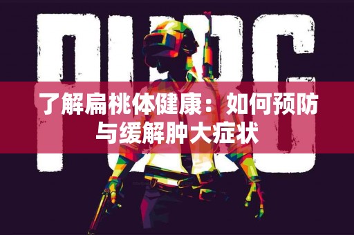 了解扁桃体健康：如何预防与缓解肿大症状