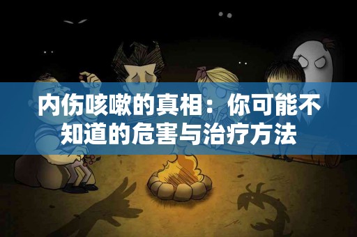 内伤咳嗽的真相：你可能不知道的危害与治疗方法
