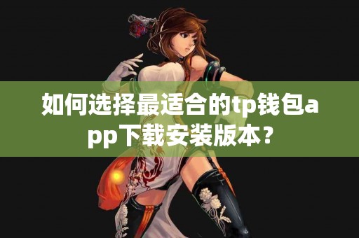 如何选择最适合的tp钱包app下载安装版本？