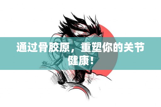 通过骨胶原，重塑你的关节健康！