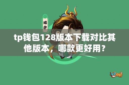 tp钱包128版本下载对比其他版本，哪款更好用？