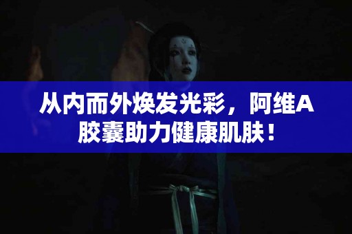 从内而外焕发光彩，阿维A胶囊助力健康肌肤！