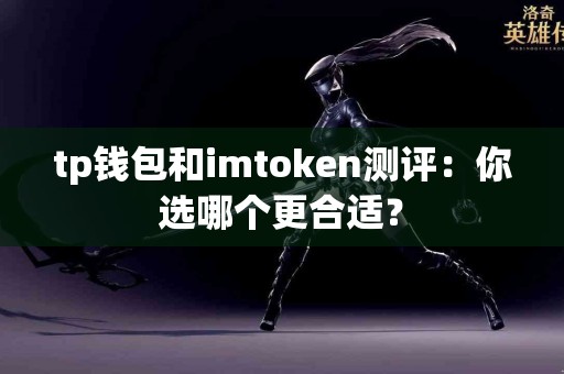 tp钱包和imtoken测评：你选哪个更合适？