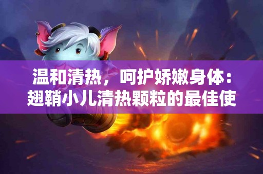 温和清热，呵护娇嫩身体：翅鞘小儿清热颗粒的最佳使用时机