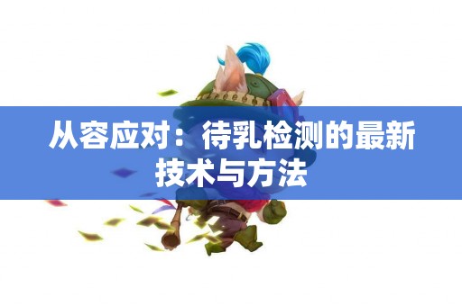 从容应对：待乳检测的最新技术与方法