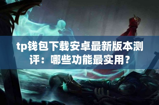 tp钱包下载安卓最新版本测评：哪些功能最实用？