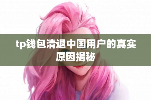 tp钱包清退中国用户的真实原因揭秘