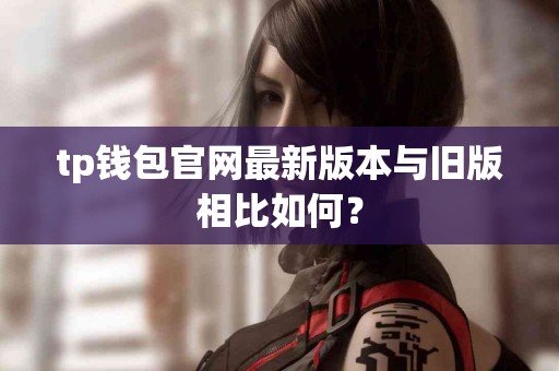 tp钱包官网最新版本与旧版相比如何？