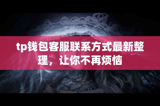 tp钱包客服联系方式最新整理，让你不再烦恼