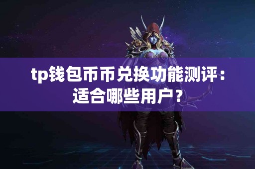 tp钱包币币兑换功能测评：适合哪些用户？