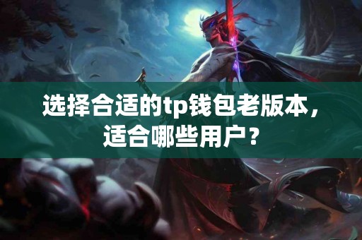 选择合适的tp钱包老版本，适合哪些用户？