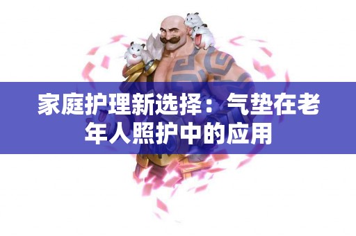 家庭护理新选择：气垫在老年人照护中的应用