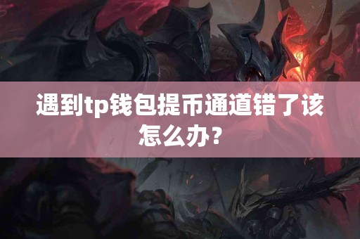 遇到tp钱包提币通道错了该怎么办？