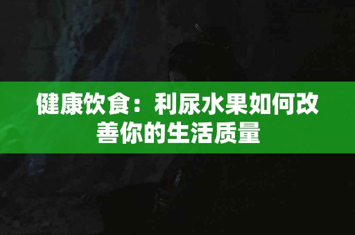 健康饮食：利尿水果如何改善你的生活质量