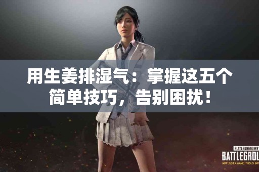 用生姜排湿气：掌握这五个简单技巧，告别困扰！