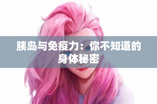 胰岛与免疫力：你不知道的身体秘密