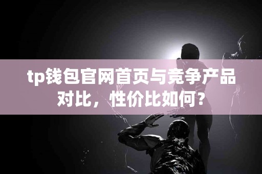 tp钱包官网首页与竞争产品对比，性价比如何？