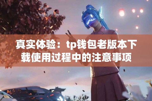 真实体验：tp钱包老版本下载使用过程中的注意事项