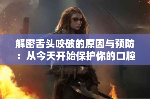 解密舌头咬破的原因与预防：从今天开始保护你的口腔