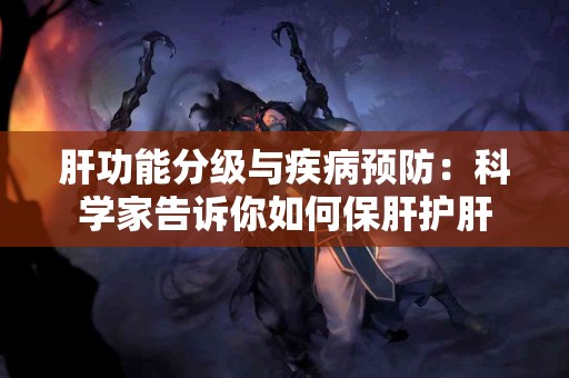 肝功能分级与疾病预防：科学家告诉你如何保肝护肝