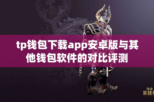 tp钱包下载app安卓版与其他钱包软件的对比评测