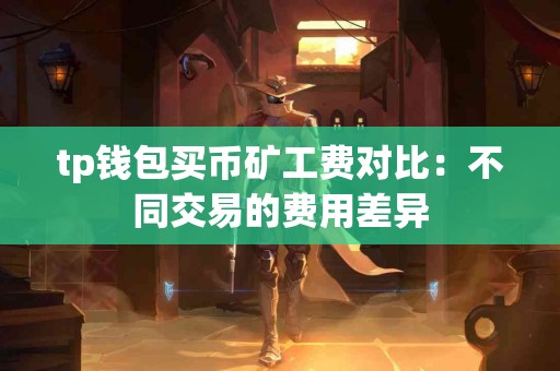 tp钱包买币矿工费对比：不同交易的费用差异