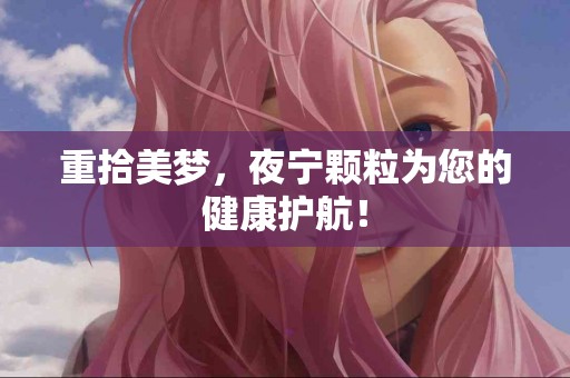重拾美梦，夜宁颗粒为您的健康护航！