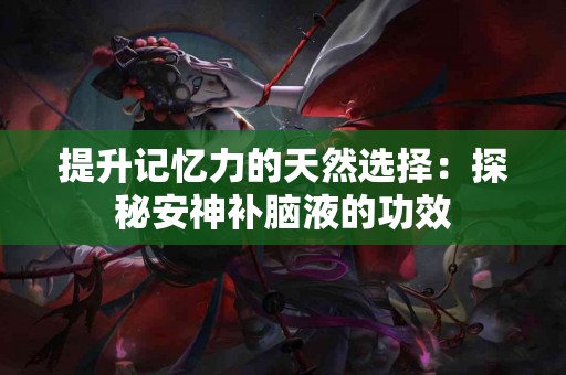 提升记忆力的天然选择：探秘安神补脑液的功效