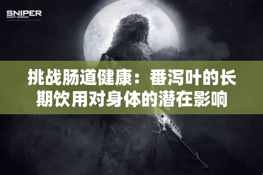 挑战肠道健康：番泻叶的长期饮用对身体的潜在影响