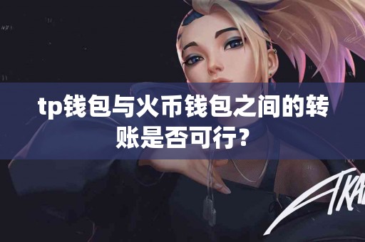 tp钱包与火币钱包之间的转账是否可行？